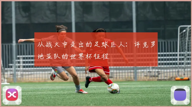 从战火中走出的足球巨人：评克罗地亚队的世界杯征程