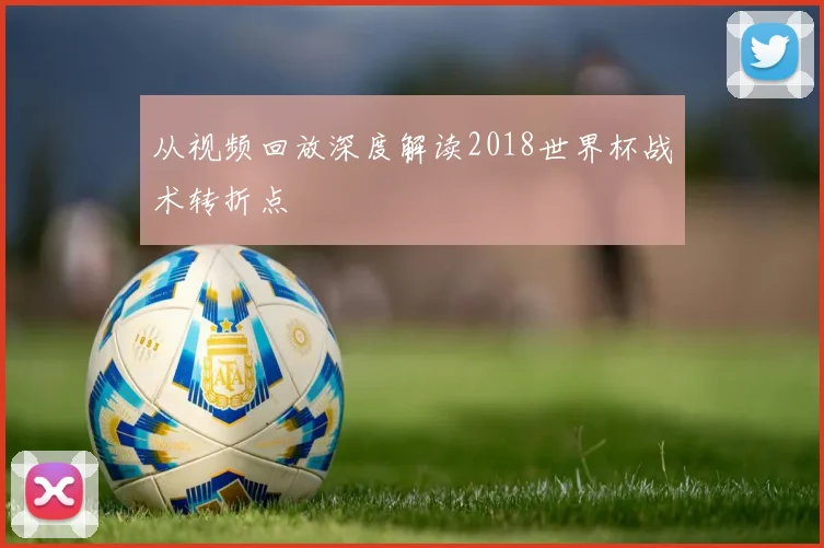 从视频回放深度解读2018世界杯战术转折点