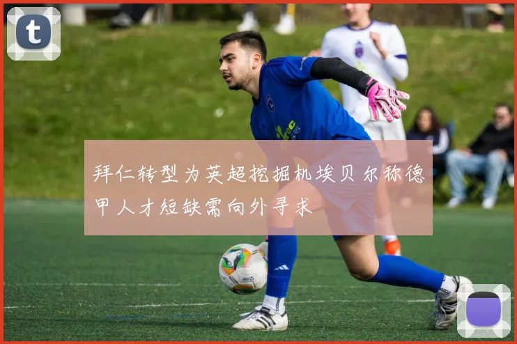 拜仁转型为英超挖掘机埃贝尔称德甲人才短缺需向外寻求