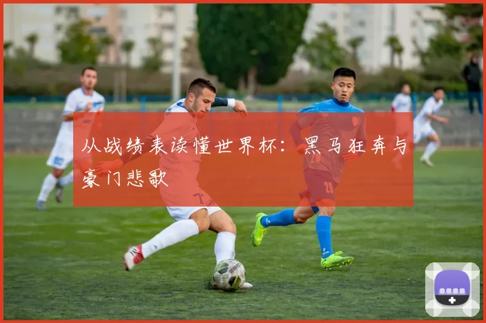 从战绩表读懂世界杯：黑马狂奔与豪门悲歌
