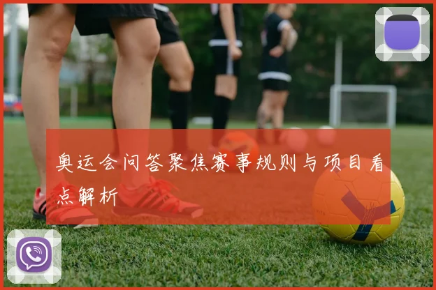 奥运会问答聚焦赛事规则与项目看点解析